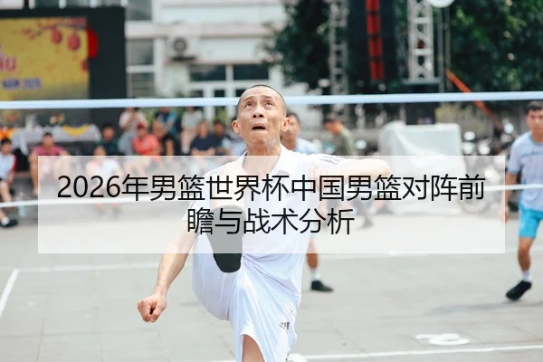 2026年男篮世界杯中国男篮对阵前瞻与战术分析