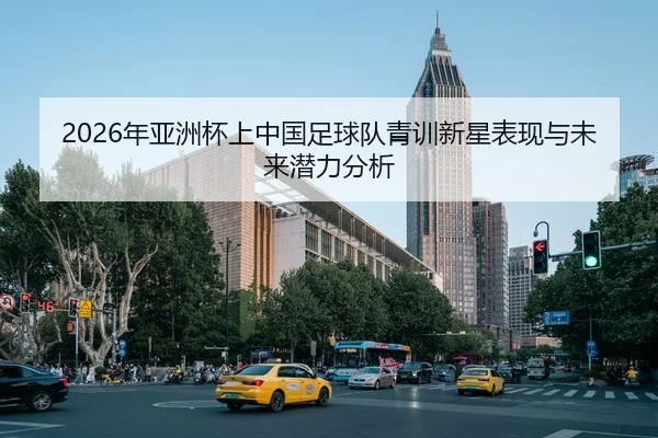 2026年亚洲杯上中国足球队青训新星表现与未来潜力分析