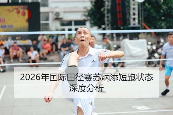 2026年国际田径赛苏炳添短跑状态深度分析