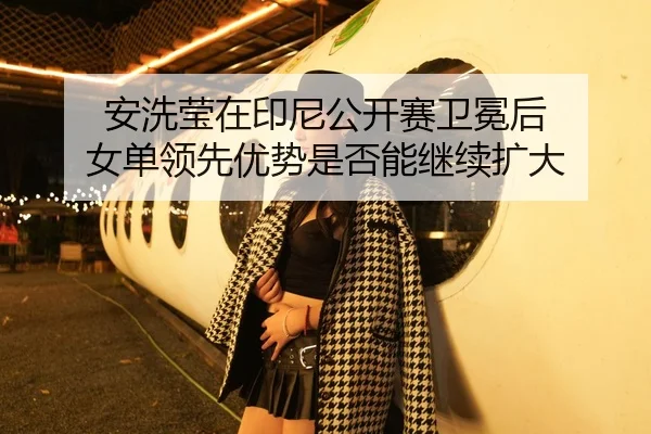 安洗莹在印尼公开赛卫冕后 女单领先优势是否能继续扩大