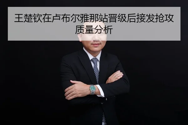 王楚钦在卢布尔雅那站晋级后接发抢攻质量分析