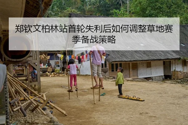 郑钦文柏林站首轮失利后如何调整草地赛季备战策略