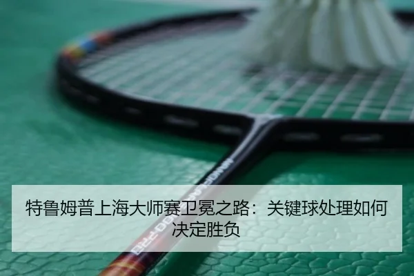 特鲁姆普上海大师赛卫冕之路：关键球处理如何决定胜负