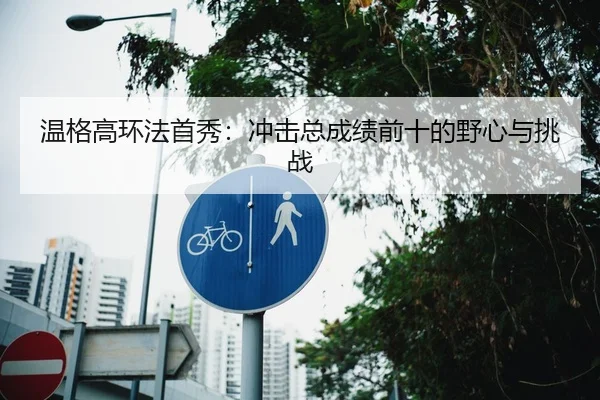温格高环法首秀：冲击总成绩前十的野心与挑战