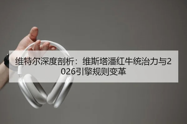 维特尔深度剖析：维斯塔潘红牛统治力与2026引擎规则变革