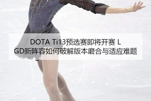 DOTA Ti13预选赛即将开赛 LGD新阵容如何破解版本磨合与适应难题